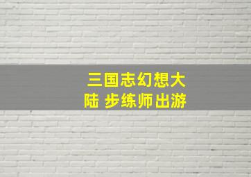 三国志幻想大陆 步练师出游